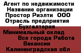 Агент по недвижимости › Название организации ­ Простор-Риэлти, ООО › Отрасль предприятия ­ Бухгалтерия › Минимальный оклад ­ 150 000 - Все города Работа » Вакансии   . Калининградская обл.,Советск г.